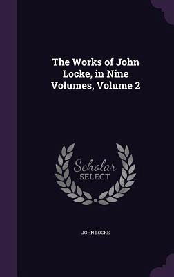 The Works of John Locke, in Nine Volumes, Volume 2 The Works of John Locke, in Nine Volumes, Volume 2