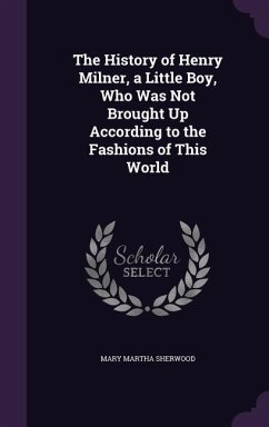 The History of Henry Milner, a Little Boy, Who Was Not Brought Up According to the Fashions of This World - Sherwood, Mary Martha