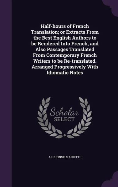 Half-Hours of French Translation; Or Extracts from the Best English Authors to Be Rendered Into French, and Also Passages Translated from Contemporary Half-Hours of French Translation; Or Extracts from the Best English Authors to Be Rendered Into French, and Also Passages Translated from Contemporary
