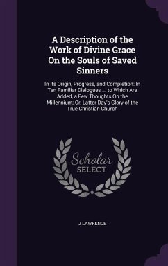 A Description of the Work of Divine Grace on the Souls of Saved Sinners: In Its Origin, Progress, and Completion: In Ten Familiar Dialogues ... to W - Lawrence, J.