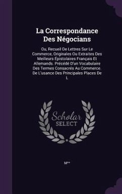 La Correspondance Des Negocians: Ou, Recueil de Lettres Sur Le Commerce, Originales Ou Extraites Des Meilleurs Epistolaires Francais Et Allemands. Pre - M