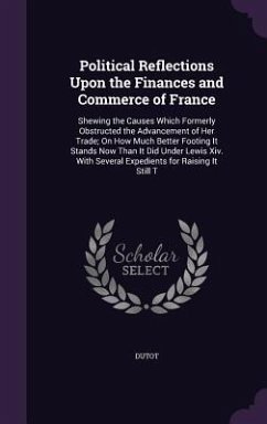 Political Reflections Upon the Finances and Commerce of France: Shewing the Causes Which Formerly Obstructed the Advancement of Her Trade; On How Much - Dutot