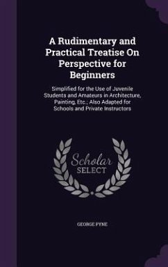 A Rudimentary and Practical Treatise on Perspective for Beginners: Simplified for the Use of Juvenile Students and Amateurs in Architecture, Paintin - Pyne, George