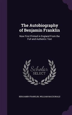 The Autobiography of Benjamin Franklin: Now First Printed in England from the Full and Authentic Text - Franklin, Benjamin; Macdonald, William