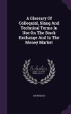 A Glossary of Colloquial, Slang and Technical Terms in Use on the Stock Exchange and in the Money Market