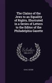 The Claims of the Jews to an Equality of Rights, Illustrated in a Series of Letters to the Editor of the Philadelphia Gazette