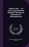 Solemn. Diss. ... de Variis Argumentandi Methodis Veterum AC Recentiorum Philosophorum