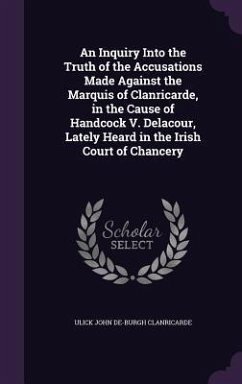 An Inquiry Into the Truth of the Accusations Made Against the Marquis of Clanricarde, in the Cause of Handcock V. Delacour, Lately Heard in the Irish Court of Chancery - Clanricarde, Ulick John De-Burgh