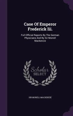 Case of Emperor Frederick III.: Full Official Reports by the German Physicians and by Sir Morrell MacKenzie - MacKenzie, Sir Morell