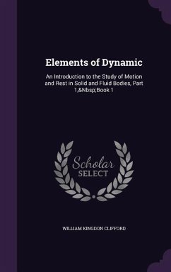 Elements of Dynamic: An Introduction to the Study of Motion and Rest in Solid and Fluid Bodies, Part 1, Book 1 - Clifford, William Kingdon