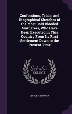 Confessions, Trials, and Biographical Sketches of the Most Cold Blooded Murderers, Who Have Been Executed in This Country From Its First Settlement Down to the Present Time - Thomson, George N