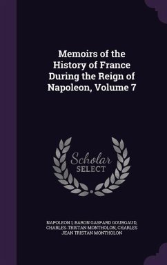 Memoirs of the History of France During the Reign of Napoleon, Volume 7 - I, Napoleon; Gourgaud, Baron Gaspard; Montholon, Charles-Tristan
