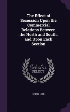 The Effect of Secession Upon the Commercial Relations Between the North and South, and Upon Each Section - Lord, Daniel
