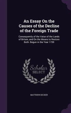 An Essay on the Causes of the Decline of the Foreign Trade: Consequently of the Value of the Lands of Britain, and on the Means to Restore Both. Begu - Decker, Matthew