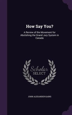 How Say You?: A Review of the Movement for Abolishing the Grand Jury System in Canada - Kains, John Alexander