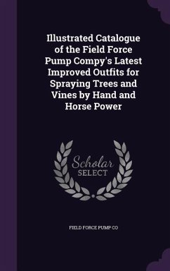 Illustrated Catalogue of the Field Force Pump Compy's Latest Improved Outfits for Spraying Trees and Vines by Hand and Horse Power - Co, Field Force Pump