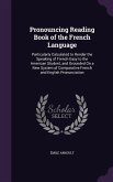 Pronouncing Reading Book of the French Language: Particularly Calculated to Render the Speaking of French Easy to the American Student, and Grounded o