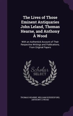 The Lives of Those Eminent Antiquaries John Leland, Thomas Hearne, and Anthony À Wood - Hearne, Thomas; Huddesford, William; Wood, Anthony À