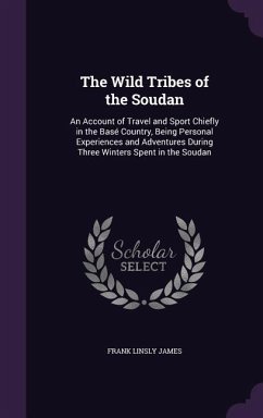 The Wild Tribes of the Soudan: An Account of Travel and Sport Chiefly in the Base Country, Being Personal Experiences and Adventures During Three Win - James, Frank Linsly