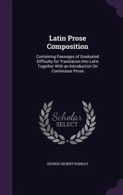 Latin Prose Composition: Containing Passages of Graduated Difficulty for Translation Into Latin Together with an Introduction on Continuous Pro - Ramsay, George Gilbert