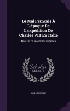 Le Mal Francais A L'Epoque de L'Expedition de Charles VIII En Italie: D'Apres Les Documents Originaux - Thuasne, Louis