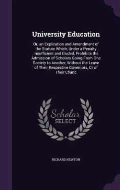 University Education: Or, an Explication and Amendment of the Statute Which, Under a Penalty Insufficient and Eluded, Prohibits the Admissio - Newton, Richard