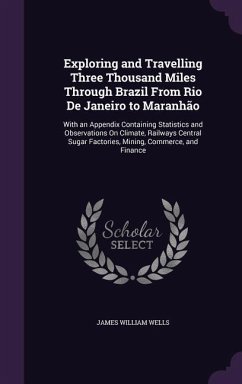 Exploring and Travelling Three Thousand Miles Through Brazil from Rio de Janeiro to Maranhao: With an Appendix Containing Statistics and Observations - Wells, James William