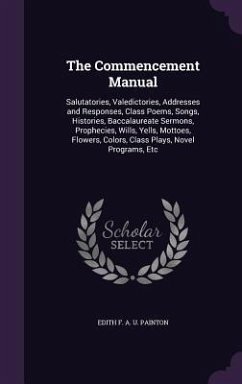 The Commencement Manual: Salutatories, Valedictories, Addresses and Responses, Class Poems, Songs, Histories, Baccalaureate Sermons, Prophecies - Painton, Edith F. a. U.