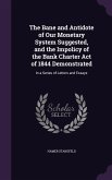 The Bane and Antidote of Our Monetary System Suggested, and the Impolicy of the Bank Charter Act of 1844 Demonstrated