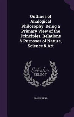Outlines of Analogical Philosophy; Being a Primary View of the Principles, Relations & Purposes of Nature, Science & Art - Field, George