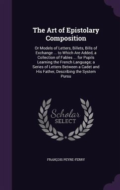 The Art of Epistolary Composition: Or Models of Letters, Billets, Bills of Exchange ... to Which Are Added, a Collection of Fables ... for Pupils Lear - Peyre-Ferry, Francois