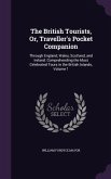 The British Tourists, Or, Traveller's Pocket Companion: Through England, Wales, Scotland, and Ireland. Comprehending the Most Celebrated Tours in the