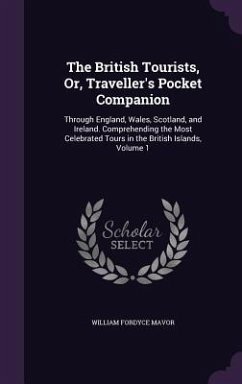The British Tourists, Or, Traveller's Pocket Companion: Through England, Wales, Scotland, and Ireland. Comprehending the Most Celebrated Tours in the - Mavor, William Fordyce