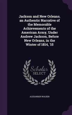 Jackson and New Orleans. an Authentic Narrative of the Memorable Achievements of the American Army, Under Andrew Jackson, Before New Orleans, in the W - Walker, Alexander