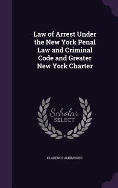 Law of Arrest Under the New York Penal Law and Criminal Code and Greater New York Charter - Alexander, Clarence