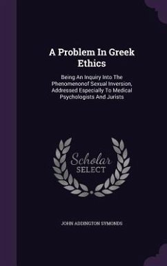 A Problem in Greek Ethics: Being an Inquiry Into the Phenomenonof Sexual Inversion, Addressed Especially to Medical Psychologists and Jurists - Symonds, John Addington