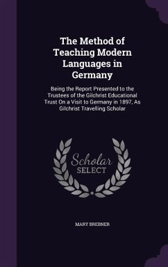 The Method of Teaching Modern Languages in Germany: Being the Report Presented to the Trustees of the Gilchrist Educational Trust on a Visit to German - Brebner, Mary