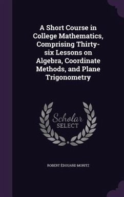 A Short Course in College Mathematics, Comprising Thirty-six Lessons on Algebra, Coordinate Methods, and Plane Trigonometry - Moritz, Robert Édouard