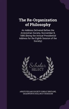 The Re-Organization of Philosophy: An Address Delivered Before the Aristotelian Society, Novvember 8, 1886 (Being the Annual Presidential Address for - Hodgson, Shadworth Hollway