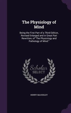 The Physiology of Mind: Being the First Part of a Third Edition, Revised Enlarged and in Great Part Rewritten, of the Physiology and Pathology - Maudsley, Henry