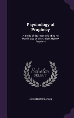 Psychology of Prophecy: A Study of the Prophetic Mind as Manifested by the Ancient Hebrew Prophets - Kaplan, Jacob Hyman