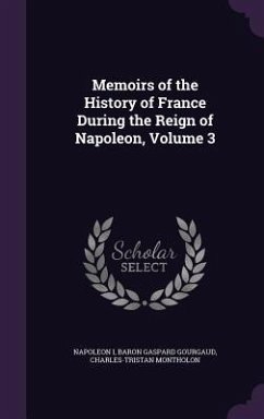 Memoirs of the History of France During the Reign of Napoleon, Volume 3 - I, Napoleon; Gourgaud, Baron Gaspard; Montholon, Charles-Tristan