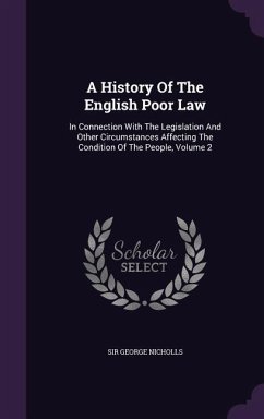 A History of the English Poor Law: In Connection with the Legislation and Other Circumstances Affecting the Condition of the People, Volume 2 - Nicholls, Sir George
