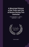 A Municipal History of the Town and City of Boston During Two Centuries: From September 17, 1630, to September 17, 1830