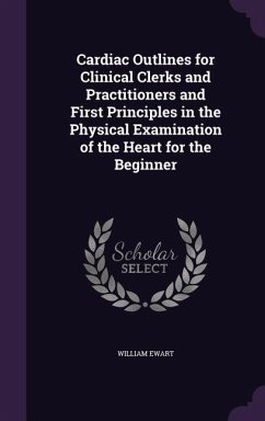 Cardiac Outlines for Clinical Clerks and Practitioners and First Principles in the Physical Examination of the Heart for the Beginner - Ewart, William