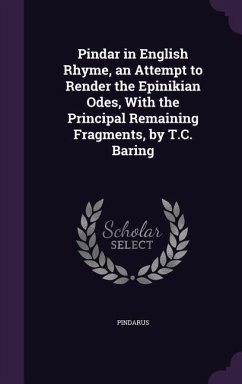 Pindar in English Rhyme, an Attempt to Render the Epinikian Odes, with the Principal Remaining Fragments, by T.C. Baring - Pindarus