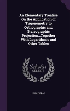 An Elementary Treatise on the Application of Trigonometry to Orthographic and Stereographic Projection...Together with Logarithmic and Other Tables - Farrar, John