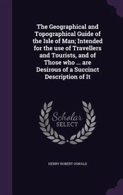 The Geographical and Topographical Guide of the Isle of Man; Intended for the use of Travellers and Tourists, and of Those who ... are Desirous of a Succinct Description of It - Oswald, Henry Robert