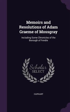 Memoirs and Resolutions of Adam Graeme of Mossgray: Including Some Chronicles of the Borough of Fendie - Oliphant