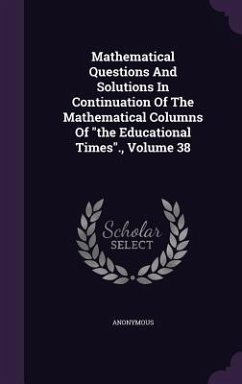 Mathematical Questions and Solutions in Continuation of the Mathematical Columns of the Educational Times., Volume 38 - Anonymous